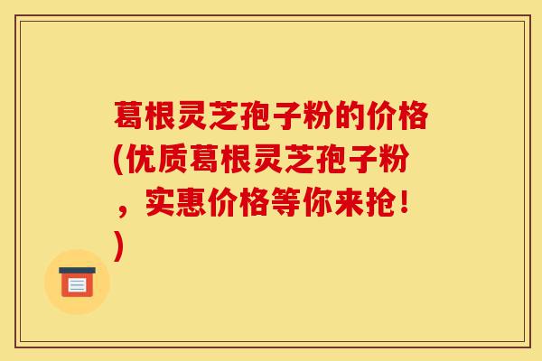葛根灵芝孢子粉的价格(优质葛根灵芝孢子粉,实惠价格等你来抢!)-第1张图片-灵芝之家 葛根灵芝孢子粉的价格(优质葛根灵芝孢子粉,实惠价格等你来抢!)-第1张图片-灵芝之家