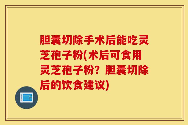 胆囊切除手术后能吃灵芝孢子粉(术后可食用灵芝孢子粉?胆囊切除后的饮食建议)-第1张图片-灵芝之家 胆囊切除手术后能吃灵芝孢子粉(术后可食用灵芝孢子粉?胆囊切除后的饮食建议)-第1张图片-灵芝之家