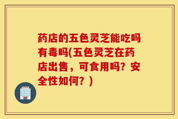 药店的五色灵芝能吃吗有毒吗(五色灵芝在药店出售,可食用吗?安全性如何?)-第1张图片-灵芝之家 药店的五色灵芝能吃吗有毒吗(五色灵芝在药店出售,可食用吗?安全性如何?)-第1张图片-灵芝之家