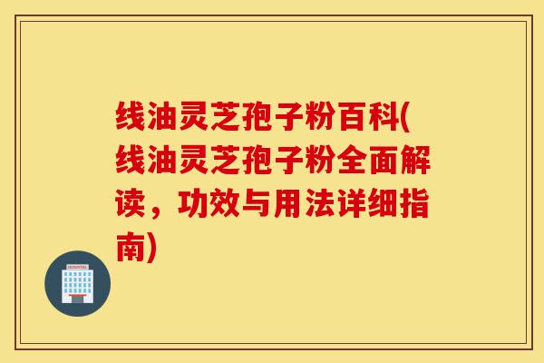 线油灵芝孢子粉百科(线油灵芝孢子粉全面解读,功效与用法详细指南)-第1张图片-灵芝之家 线油灵芝孢子粉百科(线油灵芝孢子粉全面解读,功效与用法详细指南)-第1张图片-灵芝之家