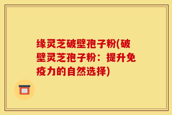 缘灵芝破壁孢子粉(破壁灵芝孢子粉:提升免疫力的自然选择)-第1张图片-灵芝之家 缘灵芝破壁孢子粉(破壁灵芝孢子粉:提升免疫力的自然选择)-第1张图片-灵芝之家