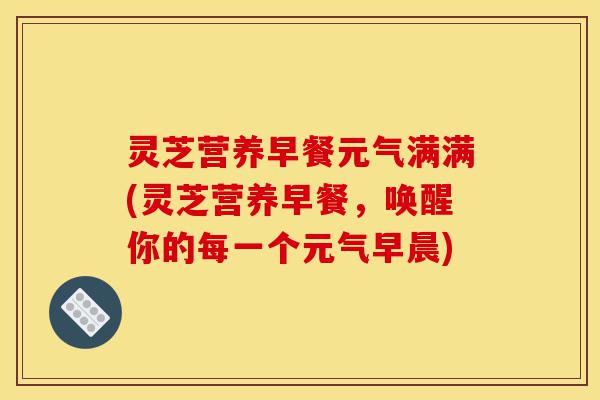 灵芝营养早餐元气满满(灵芝营养早餐,唤醒你的每一个元气早晨)-第1张图片-灵芝之家 灵芝营养早餐元气满满(灵芝营养早餐,唤醒你的每一个元气早晨)-第1张图片-灵芝之家
