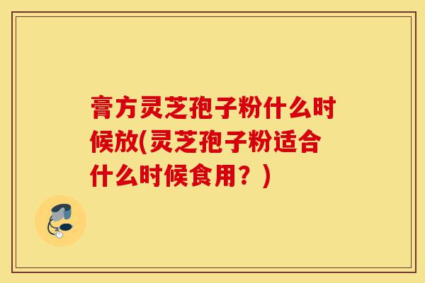 膏方灵芝孢子粉什么时候放(灵芝孢子粉适合什么时候食用?)-第1张图片-灵芝之家 膏方灵芝孢子粉什么时候放(灵芝孢子粉适合什么时候食用?)-第1张图片-灵芝之家