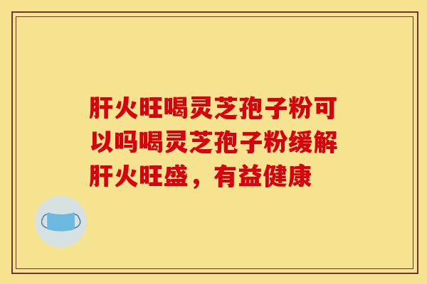 肝火旺喝灵芝孢子粉可以吗喝灵芝孢子粉缓解肝火旺盛,有益健康-第1张图片-灵芝之家 肝火旺喝灵芝孢子粉可以吗喝灵芝孢子粉缓解肝火旺盛,有益健康-第1张图片-灵芝之家