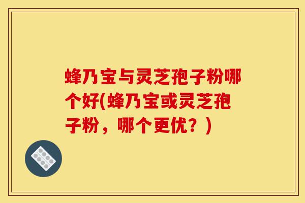 蜂乃宝与灵芝孢子粉哪个好(蜂乃宝或灵芝孢子粉,哪个更优?)-第1张图片-灵芝之家 蜂乃宝与灵芝孢子粉哪个好(蜂乃宝或灵芝孢子粉,哪个更优?)-第1张图片-灵芝之家