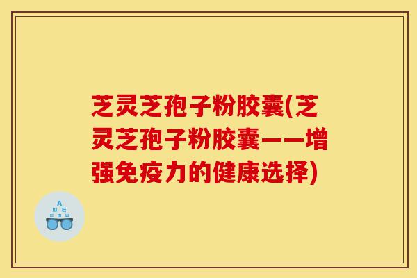 芝灵芝孢子粉胶囊(芝灵芝孢子粉胶囊——增强免疫力的健康选择)-第1张图片-灵芝之家 芝灵芝孢子粉胶囊(芝灵芝孢子粉胶囊——增强免疫力的健康选择)-第1张图片-灵芝之家