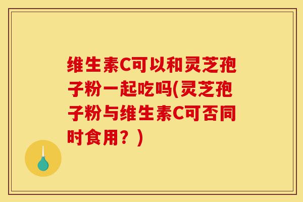 维生素C可以和灵芝孢子粉一起吃吗(灵芝孢子粉与维生素C可否同时食用?)-第1张图片-灵芝之家 维生素C可以和灵芝孢子粉一起吃吗(灵芝孢子粉与维生素C可否同时食用?)-第1张图片-灵芝之家
