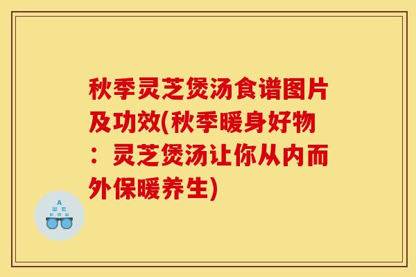 秋季灵芝煲汤食谱图片及功效(秋季暖身好物:灵芝煲汤让你从内而外保暖养生)-第1张图片-灵芝之家 秋季灵芝煲汤食谱图片及功效(秋季暖身好物:灵芝煲汤让你从内而外保暖养生)-第1张图片-灵芝之家
