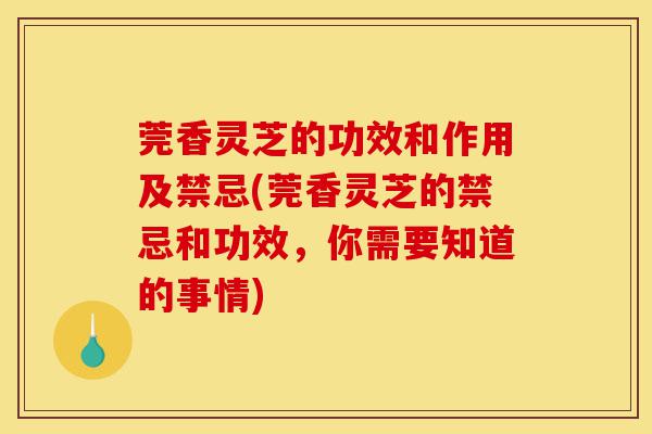 莞香灵芝的功效和作用及禁忌(莞香灵芝的禁忌和功效,你需要知道的事情)-第1张图片-灵芝之家 莞香灵芝的功效和作用及禁忌(莞香灵芝的禁忌和功效,你需要知道的事情)-第1张图片-灵芝之家