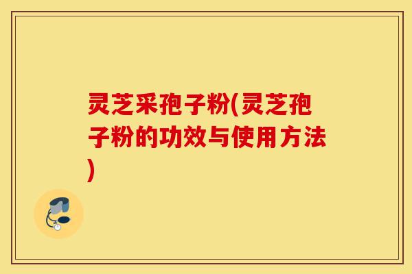 灵芝采孢子粉(灵芝孢子粉的功效与使用方法)-第1张图片-灵芝之家 灵芝采孢子粉(灵芝孢子粉的功效与使用方法)-第1张图片-灵芝之家