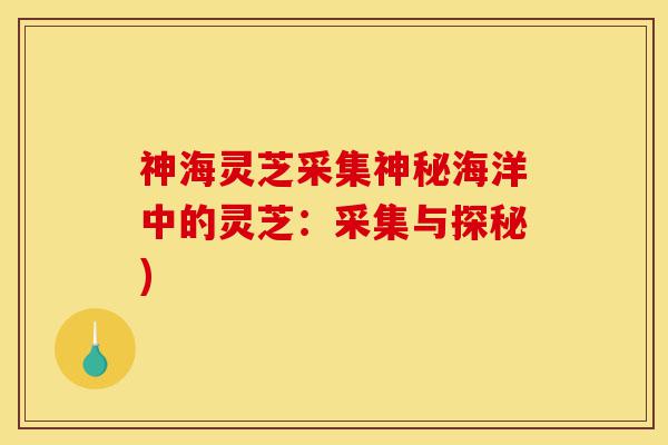 神海灵芝采集神秘海洋中的灵芝：采集与探秘)-第1张图片-灵芝之家
