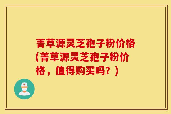 菁草源灵芝孢子粉价格(菁草源灵芝孢子粉价格，值得购买吗？)-第1张图片-灵芝之家