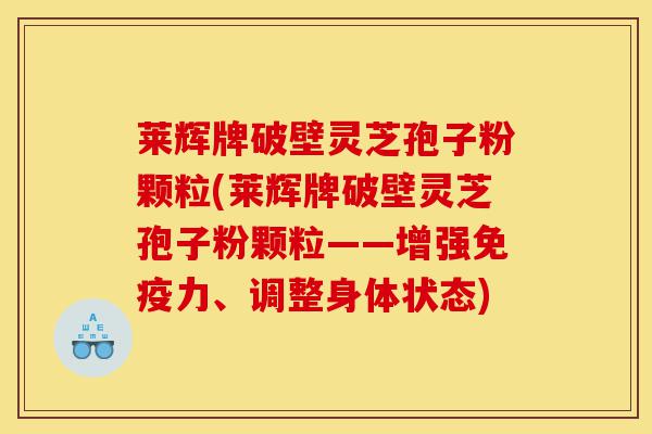 莱辉牌破壁灵芝孢子粉颗粒(莱辉牌破壁灵芝孢子粉颗粒——增强免疫力、调整身体状态)-第1张图片-灵芝之家 莱辉牌破壁灵芝孢子粉颗粒(莱辉牌破壁灵芝孢子粉颗粒——增强免疫力、调整身体状态)-第1张图片-灵芝之家