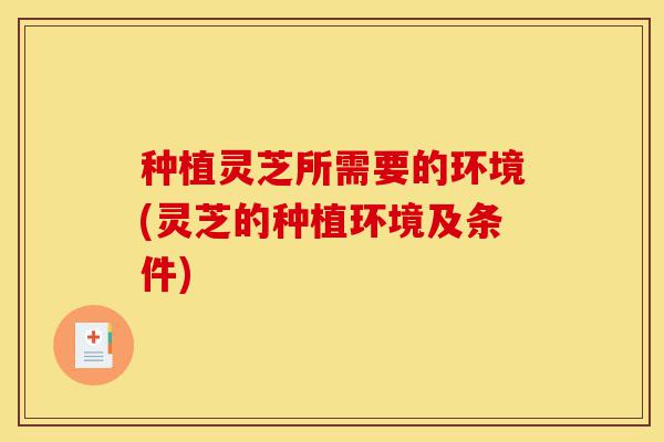种植灵芝所需要的环境(灵芝的种植环境及条件)-第1张图片-灵芝之家 种植灵芝所需要的环境(灵芝的种植环境及条件)-第1张图片-灵芝之家