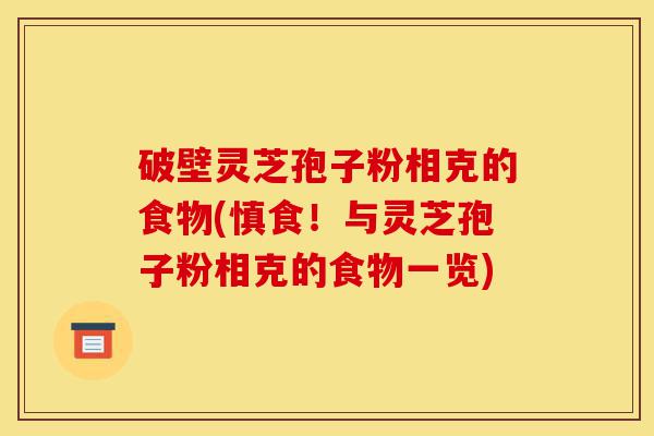破壁灵芝孢子粉相克的食物(慎食!与灵芝孢子粉相克的食物一览)-第1张图片-灵芝之家 破壁灵芝孢子粉相克的食物(慎食!与灵芝孢子粉相克的食物一览)-第1张图片-灵芝之家