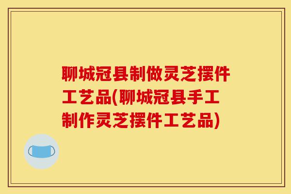 聊城冠县制做灵芝摆件工艺品(聊城冠县手工制作灵芝摆件工艺品)-第1张图片-灵芝之家 聊城冠县制做灵芝摆件工艺品(聊城冠县手工制作灵芝摆件工艺品)-第1张图片-灵芝之家