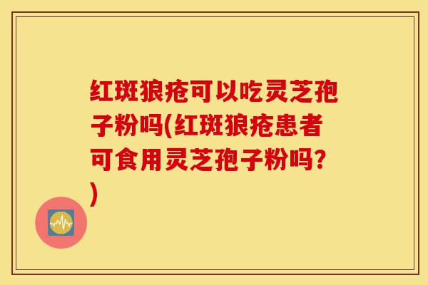 红斑狼疮可以吃灵芝孢子粉吗(红斑狼疮患者可食用灵芝孢子粉吗?)-第1张图片-灵芝之家 红斑狼疮可以吃灵芝孢子粉吗(红斑狼疮患者可食用灵芝孢子粉吗?)-第1张图片-灵芝之家