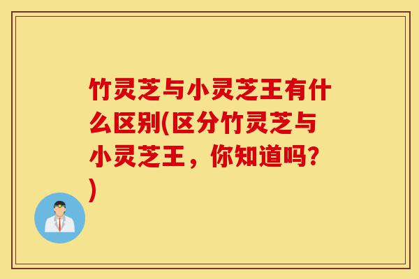 竹灵芝与小灵芝王有什么区别(区分竹灵芝与小灵芝王,你知道吗?)-第1张图片-灵芝之家 竹灵芝与小灵芝王有什么区别(区分竹灵芝与小灵芝王,你知道吗?)-第1张图片-灵芝之家