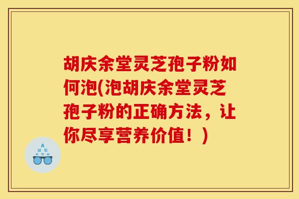 胡庆余堂灵芝孢子粉如何泡(泡胡庆余堂灵芝孢子粉的正确方法，让你尽享营养价值！)-第1张图片-灵芝之家