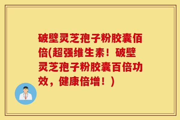 破壁灵芝孢子粉胶囊佰倍(超强维生素!破壁灵芝孢子粉胶囊百倍功效,健康倍增!)-第1张图片-灵芝之家 破壁灵芝孢子粉胶囊佰倍(超强维生素!破壁灵芝孢子粉胶囊百倍功效,健康倍增!)-第1张图片-灵芝之家