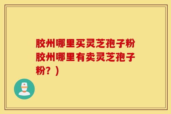 胶州哪里买灵芝孢子粉胶州哪里有卖灵芝孢子粉？)-第1张图片-灵芝之家