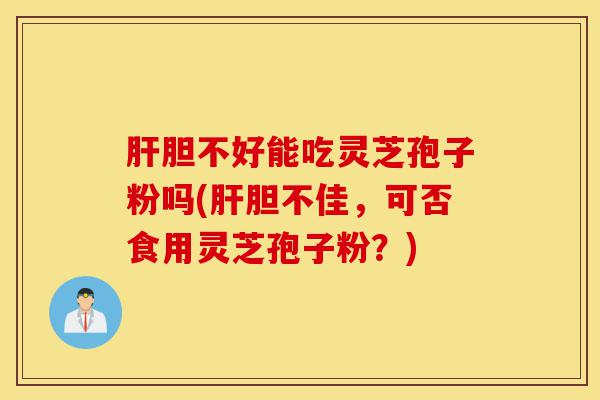 肝胆不好能吃灵芝孢子粉吗(肝胆不佳，可否食用灵芝孢子粉？)-第1张图片-灵芝之家