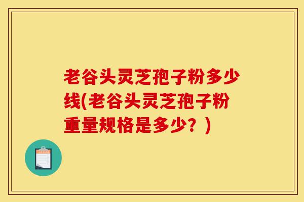 老谷头灵芝孢子粉多少线(老谷头灵芝孢子粉重量规格是多少？)-第1张图片-灵芝之家
