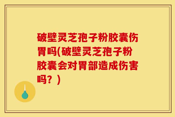 破壁灵芝孢子粉胶囊伤胃吗(破壁灵芝孢子粉胶囊会对胃部造成伤害吗?)-第1张图片-灵芝之家 破壁灵芝孢子粉胶囊伤胃吗(破壁灵芝孢子粉胶囊会对胃部造成伤害吗?)-第1张图片-灵芝之家