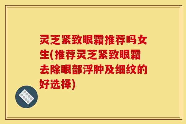 灵芝紧致眼霜推荐吗女生(推荐灵芝紧致眼霜去除眼部浮肿及细纹的好选择)-第1张图片-灵芝之家 灵芝紧致眼霜推荐吗女生(推荐灵芝紧致眼霜去除眼部浮肿及细纹的好选择)-第1张图片-灵芝之家