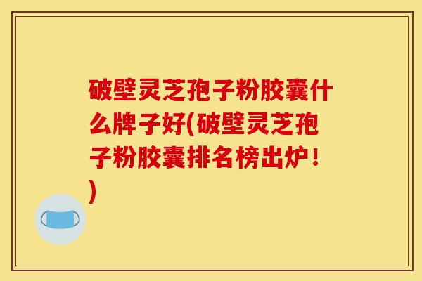 破壁灵芝孢子粉胶囊什么牌子好(破壁灵芝孢子粉胶囊排名榜出炉！)-第1张图片-灵芝之家