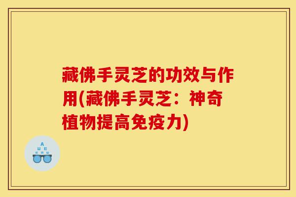 藏佛手灵芝的功效与作用(藏佛手灵芝:神奇植物提高免疫力)-第1张图片-灵芝之家 藏佛手灵芝的功效与作用(藏佛手灵芝:神奇植物提高免疫力)-第1张图片-灵芝之家