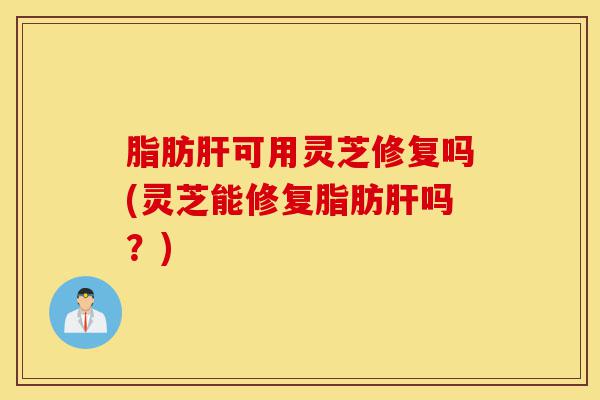 脂肪肝可用灵芝修复吗(灵芝能修复脂肪肝吗?)-第1张图片-灵芝之家 脂肪肝可用灵芝修复吗(灵芝能修复脂肪肝吗?)-第1张图片-灵芝之家