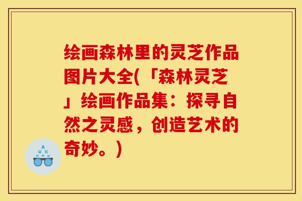 绘画森林里的灵芝作品图片大全(「森林灵芝」绘画作品集:探寻自然之灵感,创造艺术的奇妙。)-第1张图片-灵芝之家 绘画森林里的灵芝作品图片大全(「森林灵芝」绘画作品集:探寻自然之灵感,创造艺术的奇妙。)-第1张图片-灵芝之家