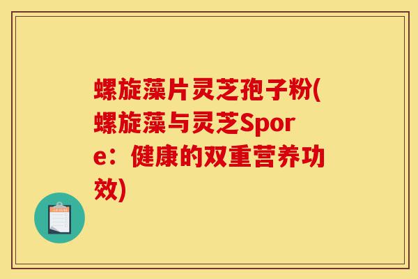 螺旋藻片灵芝孢子粉(螺旋藻与灵芝Spore：健康的双重营养功效)-第1张图片-灵芝之家