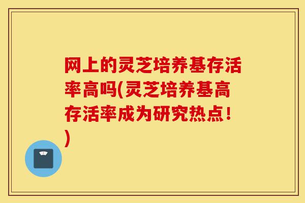 网上的灵芝培养基存活率高吗(灵芝培养基高存活率成为研究热点!)-第1张图片-灵芝之家 网上的灵芝培养基存活率高吗(灵芝培养基高存活率成为研究热点!)-第1张图片-灵芝之家