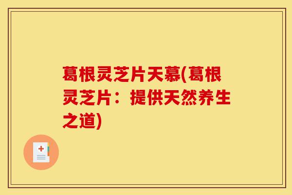 葛根灵芝片天慕(葛根灵芝片:提供天然养生之道)-第1张图片-灵芝之家 葛根灵芝片天慕(葛根灵芝片:提供天然养生之道)-第1张图片-灵芝之家