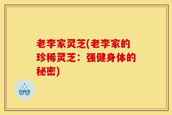老李家灵芝(老李家的珍稀灵芝:强健身体的秘密)-第1张图片-灵芝之家 老李家灵芝(老李家的珍稀灵芝:强健身体的秘密)-第1张图片-灵芝之家