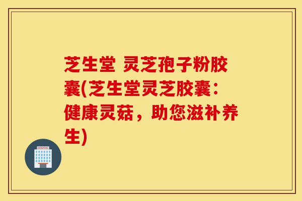 芝生堂 灵芝孢子粉胶囊(芝生堂灵芝胶囊:健康灵菇,助您滋补养生)-第1张图片-灵芝之家 芝生堂 灵芝孢子粉胶囊(芝生堂灵芝胶囊:健康灵菇,助您滋补养生)-第1张图片-灵芝之家