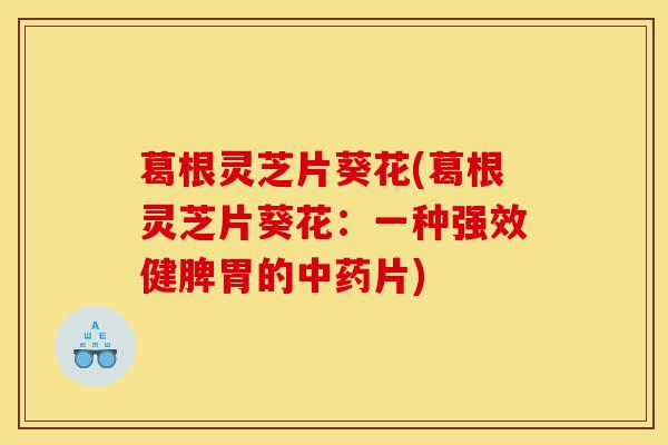 葛根灵芝片葵花(葛根灵芝片葵花：一种强效健脾胃的中药片)-第1张图片-灵芝之家
