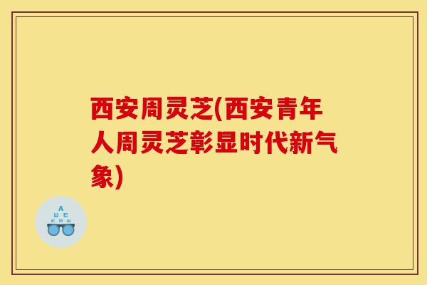 西安周灵芝(西安青年人周灵芝彰显时代新气象)-第1张图片-灵芝之家 西安周灵芝(西安青年人周灵芝彰显时代新气象)-第1张图片-灵芝之家