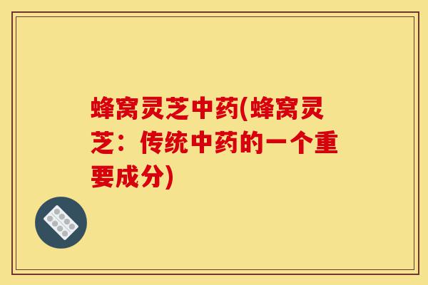 蜂窝灵芝中药(蜂窝灵芝:传统中药的一个重要成分)-第1张图片-灵芝之家 蜂窝灵芝中药(蜂窝灵芝:传统中药的一个重要成分)-第1张图片-灵芝之家