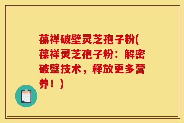 葆祥破壁灵芝孢子粉(葆祥灵芝孢子粉:解密破壁技术,释放更多营养!)-第1张图片-灵芝之家 葆祥破壁灵芝孢子粉(葆祥灵芝孢子粉:解密破壁技术,释放更多营养!)-第1张图片-灵芝之家