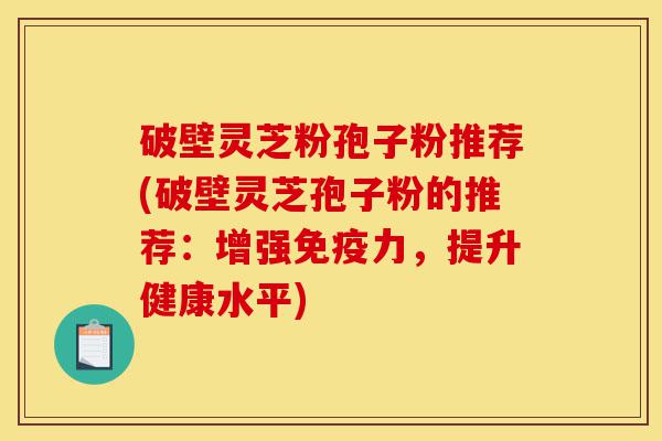破壁灵芝粉孢子粉推荐(破壁灵芝孢子粉的推荐:增强免疫力,提升健康水平)-第1张图片-灵芝之家 破壁灵芝粉孢子粉推荐(破壁灵芝孢子粉的推荐:增强免疫力,提升健康水平)-第1张图片-灵芝之家