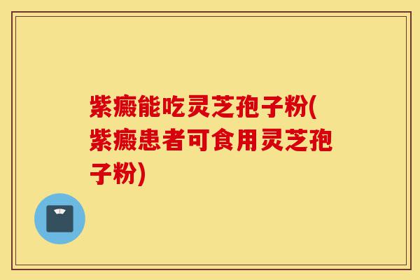 紫癜能吃灵芝孢子粉(紫癜患者可食用灵芝孢子粉)-第1张图片-灵芝之家 紫癜能吃灵芝孢子粉(紫癜患者可食用灵芝孢子粉)-第1张图片-灵芝之家