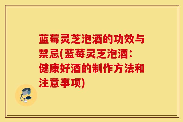 蓝莓灵芝泡酒的功效与禁忌(蓝莓灵芝泡酒:健康好酒的制作方法和注意事项)-第1张图片-灵芝之家 蓝莓灵芝泡酒的功效与禁忌(蓝莓灵芝泡酒:健康好酒的制作方法和注意事项)-第1张图片-灵芝之家