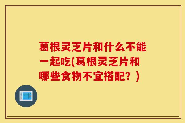 葛根灵芝片和什么不能一起吃(葛根灵芝片和哪些食物不宜搭配?)-第1张图片-灵芝之家 葛根灵芝片和什么不能一起吃(葛根灵芝片和哪些食物不宜搭配?)-第1张图片-灵芝之家