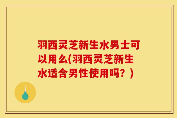羽西灵芝新生水男士可以用么(羽西灵芝新生水适合男性使用吗?)-第1张图片-灵芝之家 羽西灵芝新生水男士可以用么(羽西灵芝新生水适合男性使用吗?)-第1张图片-灵芝之家