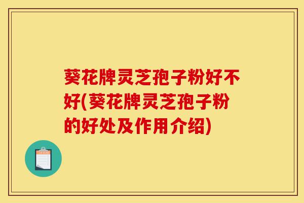 葵花牌灵芝孢子粉好不好(葵花牌灵芝孢子粉的好处及作用介绍)-第1张图片-灵芝之家