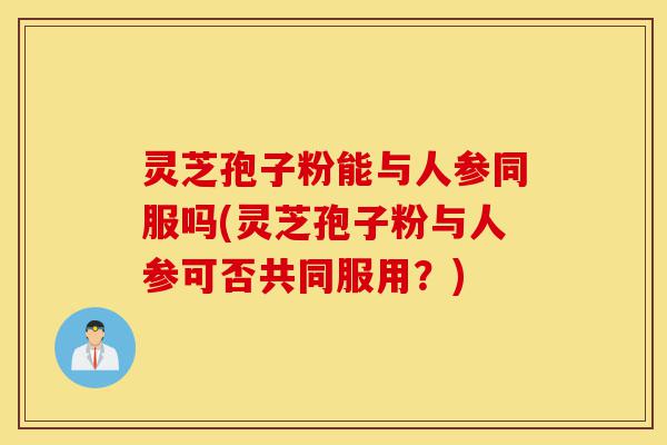 灵芝孢子粉能与人参同服吗(灵芝孢子粉与人参可否共同服用?)-第1张图片-灵芝之家 灵芝孢子粉能与人参同服吗(灵芝孢子粉与人参可否共同服用?)-第1张图片-灵芝之家