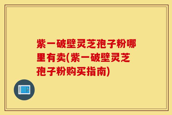 紫一破壁灵芝孢子粉哪里有卖(紫一破壁灵芝孢子粉购买指南)-第1张图片-灵芝之家